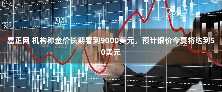 嘉正网 机构称金价长期看到9000美元，预计银价今夏将达到50美元