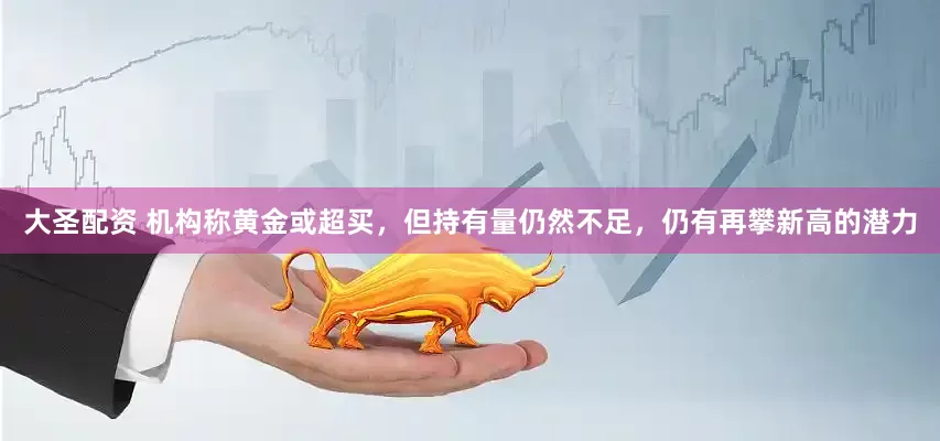大圣配资 机构称黄金或超买，但持有量仍然不足，仍有再攀新高的潜力