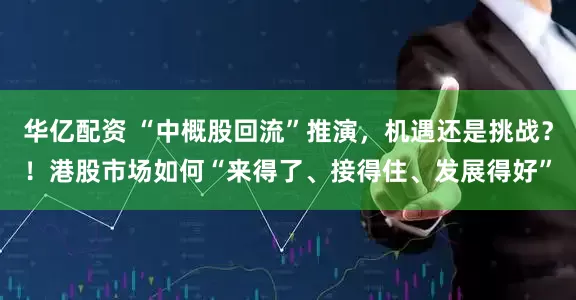 华亿配资 “中概股回流”推演，机遇还是挑战？！港股市场如何“来得了、接得住、发展得好”
