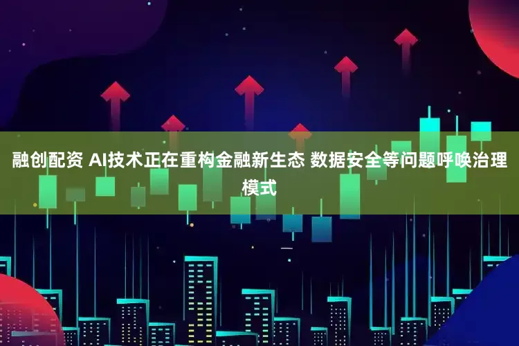 融创配资 AI技术正在重构金融新生态 数据安全等问题呼唤治理模式