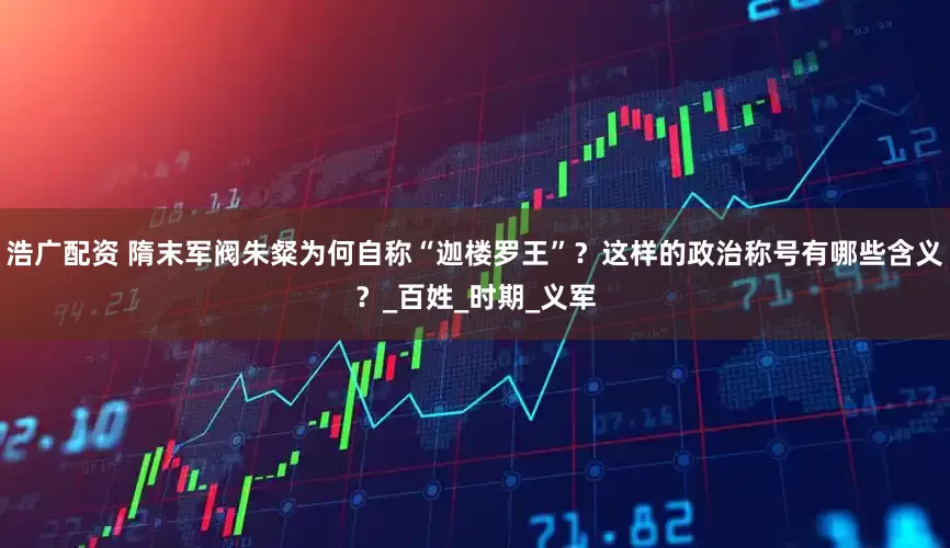 浩广配资 隋末军阀朱粲为何自称“迦楼罗王”？这样的政治称号有哪些含义？_百姓_时期_义军