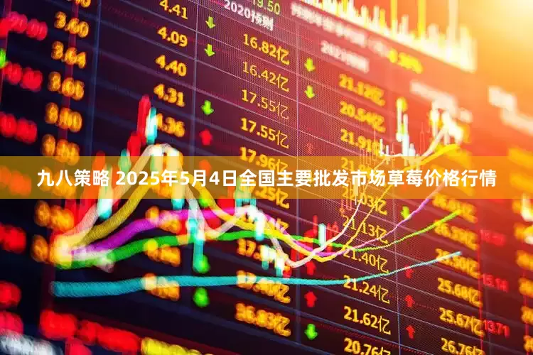 九八策略 2025年5月4日全国主要批发市场草莓价格行情