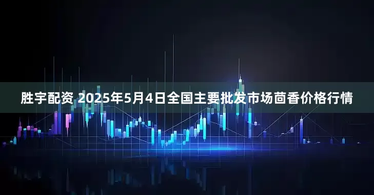 胜宇配资 2025年5月4日全国主要批发市场茴香价格行情