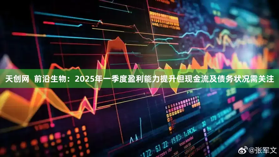 天创网  前沿生物：2025年一季度盈利能力提升但现金流及债务状况需关注