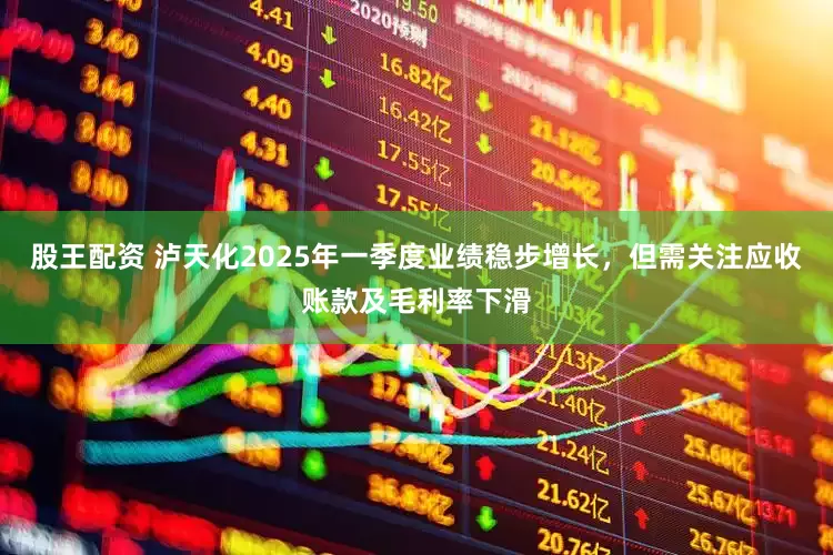 股王配资 泸天化2025年一季度业绩稳步增长，但需关注应收账款及毛利率下滑