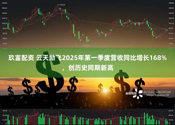 玖富配资 云天励飞2025年第一季度营收同比增长168%，创历史同期新高