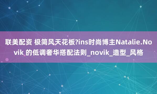 联美配资 极简风天花板?ins时尚博主Natalie.Novik 的低调奢华搭配法则_novik_造型_风格