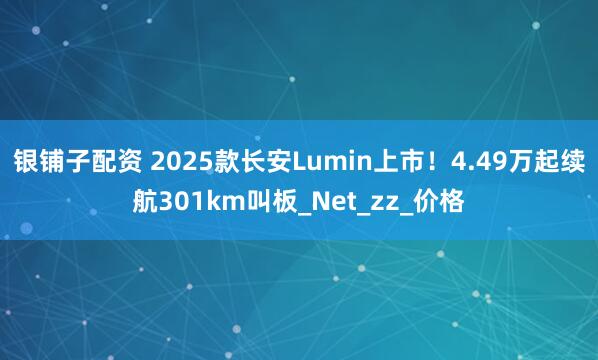 银铺子配资 2025款长安Lumin上市！4.49万起续航301km叫板_Net_zz_价格