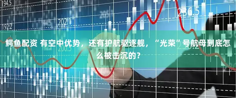 鳄鱼配资 有空中优势，还有护航驱逐舰，“光荣”号航母到底怎么被击沉的？