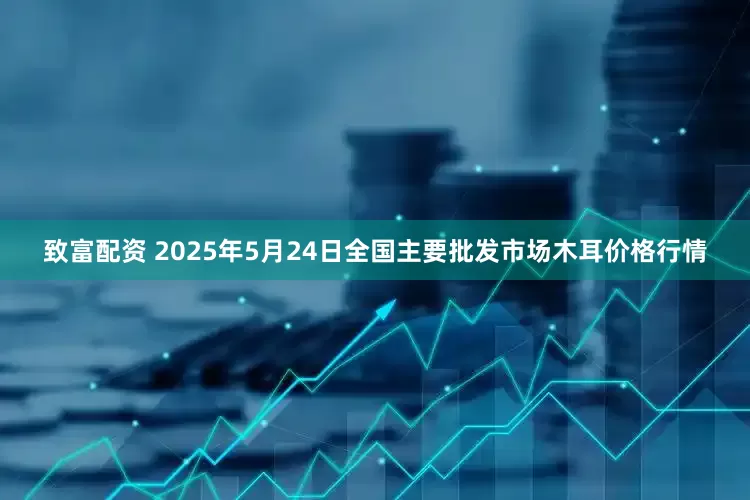 致富配资 2025年5月24日全国主要批发市场木耳价格行情