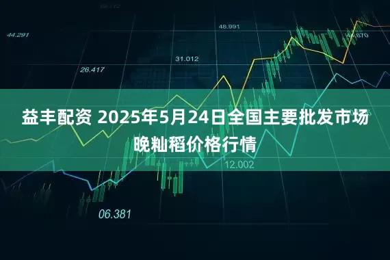 益丰配资 2025年5月24日全国主要批发市场晚籼稻价格行情
