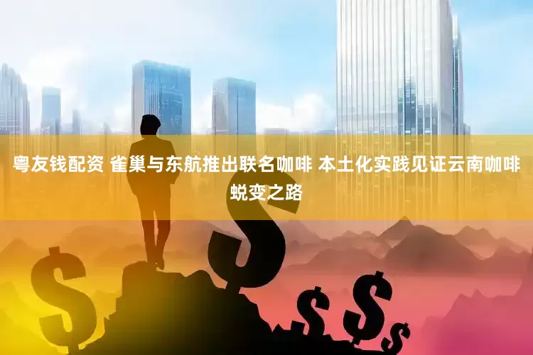 粤友钱配资 雀巢与东航推出联名咖啡 本土化实践见证云南咖啡蜕变之路
