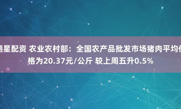 涵星配资 农业农村部：全国农产品批发市场猪肉平均价格为20.37元/公斤 较上周五升0.5%