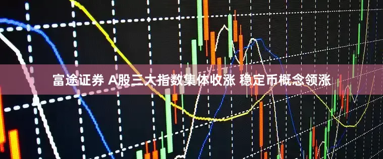 富途证券 A股三大指数集体收涨 稳定币概念领涨