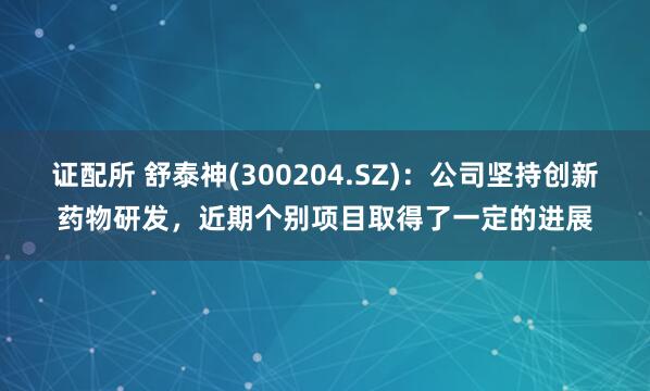 证配所 舒泰神(300204.SZ)：公司坚持创新药物研发，近期个别项目取得了一定的进展