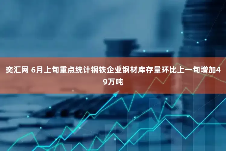 奕汇网 6月上旬重点统计钢铁企业钢材库存量环比上一旬增加49万吨