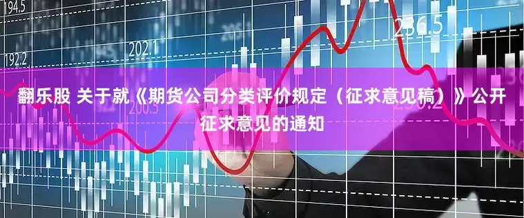 翻乐股 关于就《期货公司分类评价规定（征求意见稿）》公开征求意见的通知