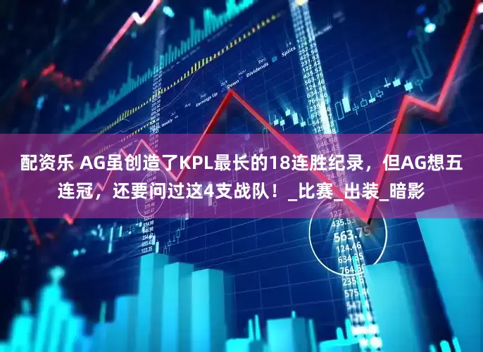 配资乐 AG虽创造了KPL最长的18连胜纪录，但AG想五连冠，还要问过这4支战队！_比赛_出装_暗影