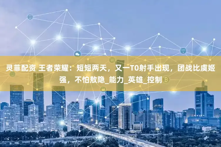 灵菲配资 王者荣耀：短短两天，又一T0射手出现，团战比虞姬强，不怕敖隐_能力_英雄_控制