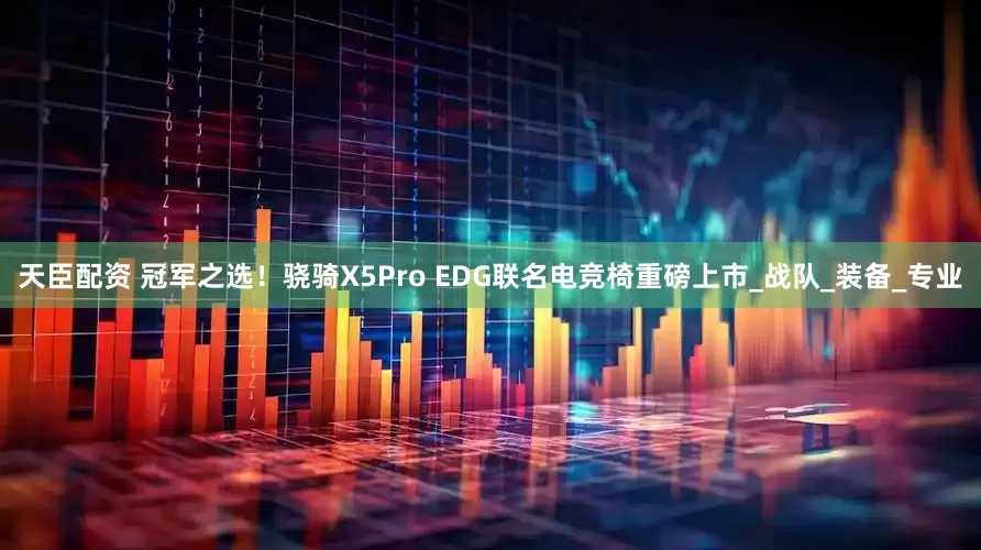 天臣配资 冠军之选！骁骑X5Pro EDG联名电竞椅重磅上市_战队_装备_专业