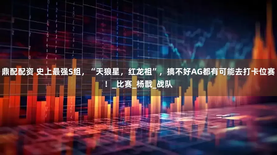 鼎配配资 史上最强S组，“天狼星，红龙祖”，搞不好AG都有可能去打卡位赛！_比赛_杨戬_战队