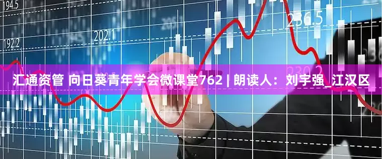 汇通资管 向日葵青年学会微课堂762 | 朗读人：刘宇强_江汉区