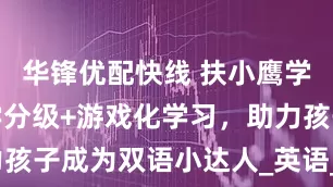 华锋优配快线 扶小鹰学习机：科学分级+游戏化学习，助力孩子成为双语小达人_英语_家长_绘本