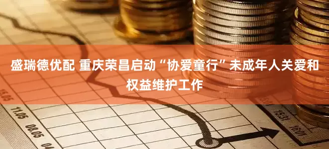 盛瑞德优配 重庆荣昌启动“协爱童行”未成年人关爱和权益维护工作
