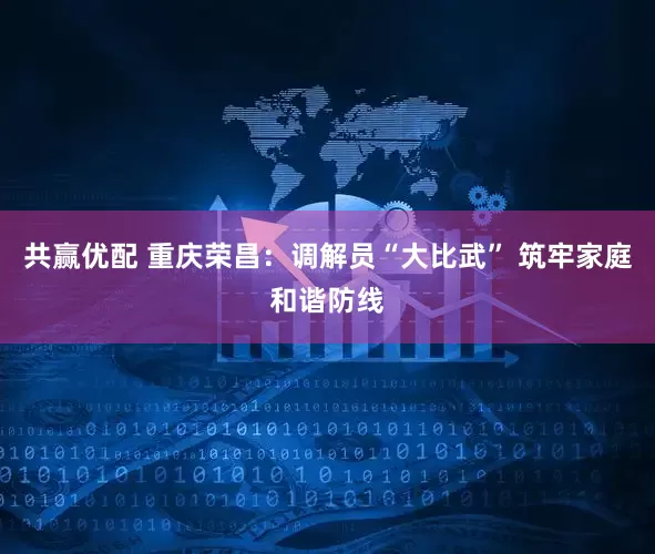 共赢优配 重庆荣昌：调解员“大比武” 筑牢家庭和谐防线