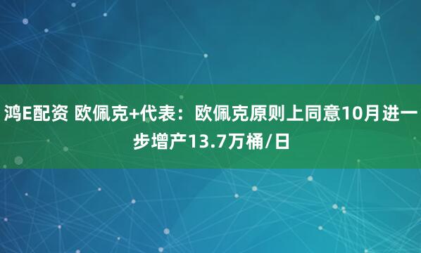 鸿E配资 欧佩克+代表：欧佩克原则上同意10月进一步增产13.7万桶/日