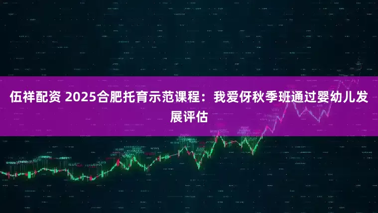 伍祥配资 2025合肥托育示范课程：我爱伢秋季班通过婴幼儿发展评估