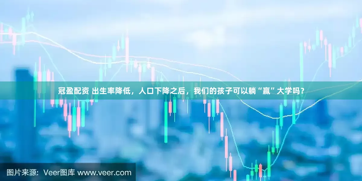 冠盈配资 出生率降低，人口下降之后，我们的孩子可以躺“赢”大学吗？