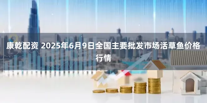 康乾配资 2025年6月9日全国主要批发市场活草鱼价格行情