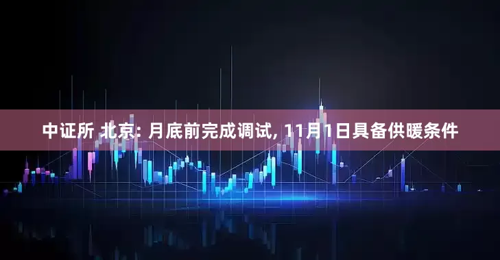 中证所 北京: 月底前完成调试, 11月1日具备供暖条件