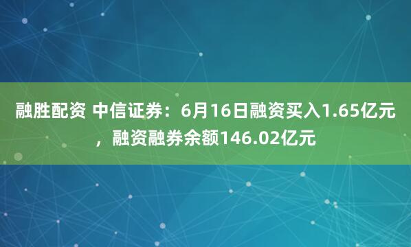 融胜配资 中信证券：6月16日融资买入1.65亿元，融资融券余额146.02亿元