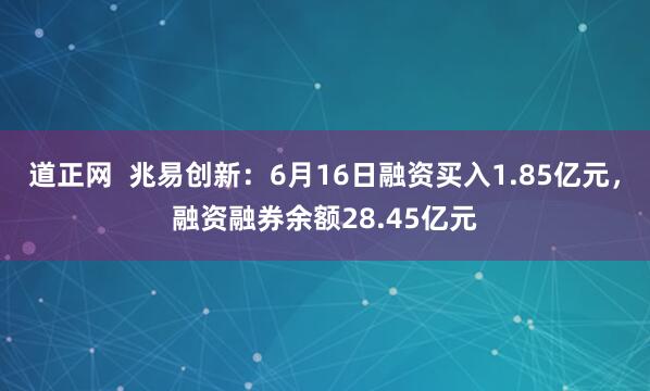 道正网  兆易创新：6月16日融资买入1.85亿元，融资融券余额28.45亿元