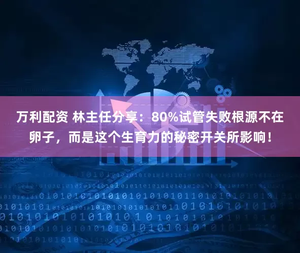 万利配资 林主任分享：80%试管失败根源不在卵子，而是这个生育力的秘密开关所影响！