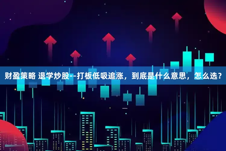 财盈策略 退学炒股--打板低吸追涨，到底是什么意思，怎么选？