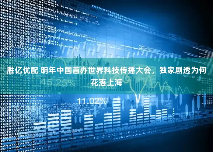 胜亿优配 明年中国首办世界科技传播大会，独家剧透为何花落上海