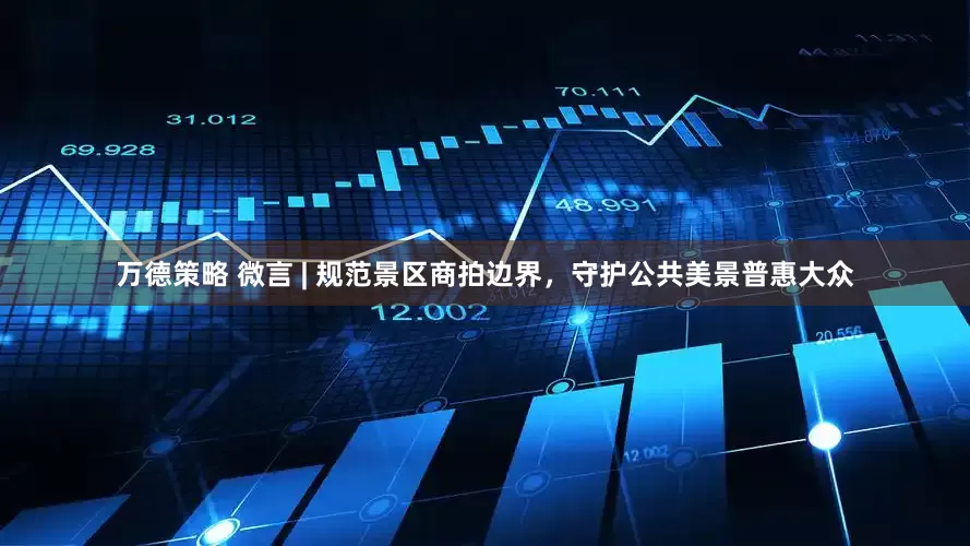 万德策略 微言 | 规范景区商拍边界，守护公共美景普惠大众