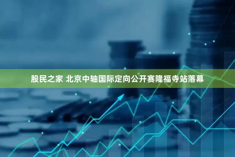 股民之家 北京中轴国际定向公开赛隆福寺站落幕