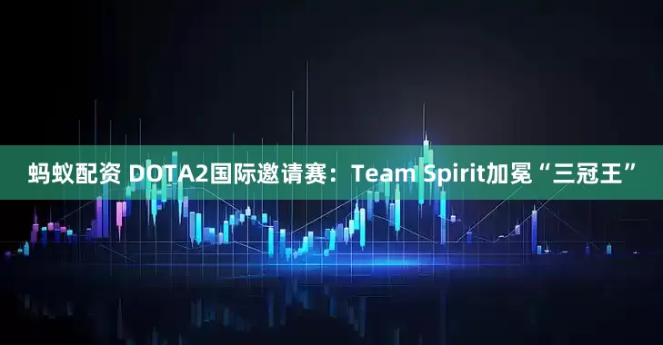 蚂蚁配资 DOTA2国际邀请赛:Team Spirit加冕“三冠王”
