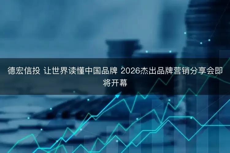 德宏信投 让世界读懂中国品牌 2026杰出品牌营销分享会即将开幕