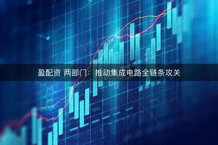 盈配资 两部门：推动集成电路全链条攻关